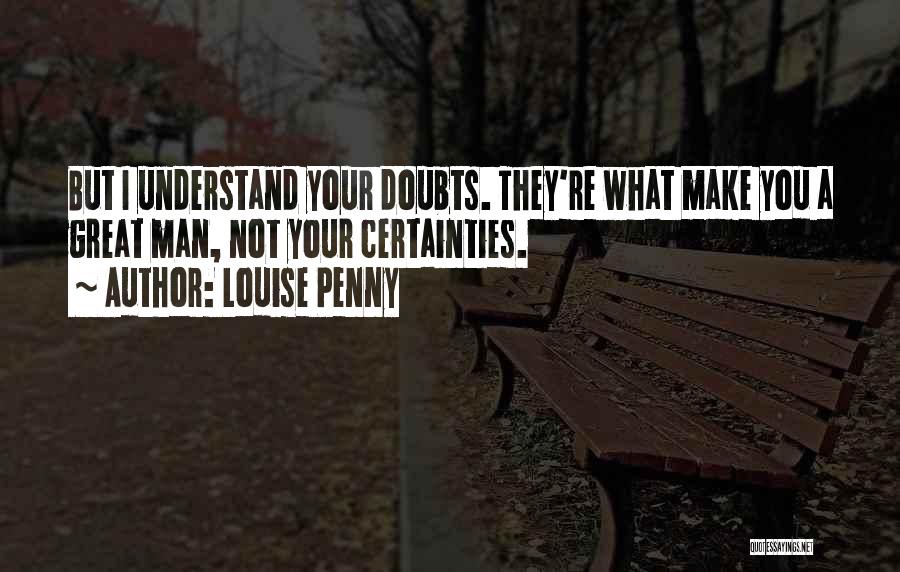 Louise Penny Quotes: But I Understand Your Doubts. They're What Make You A Great Man, Not Your Certainties.