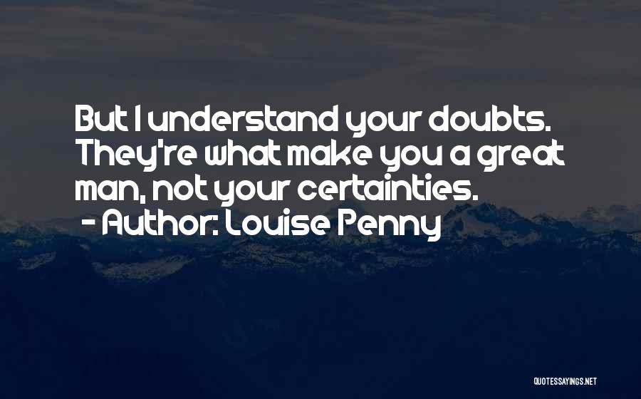 Louise Penny Quotes: But I Understand Your Doubts. They're What Make You A Great Man, Not Your Certainties.