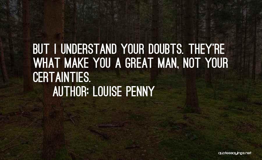 Louise Penny Quotes: But I Understand Your Doubts. They're What Make You A Great Man, Not Your Certainties.