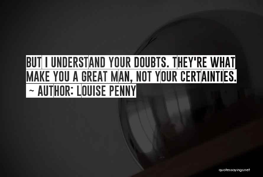 Louise Penny Quotes: But I Understand Your Doubts. They're What Make You A Great Man, Not Your Certainties.