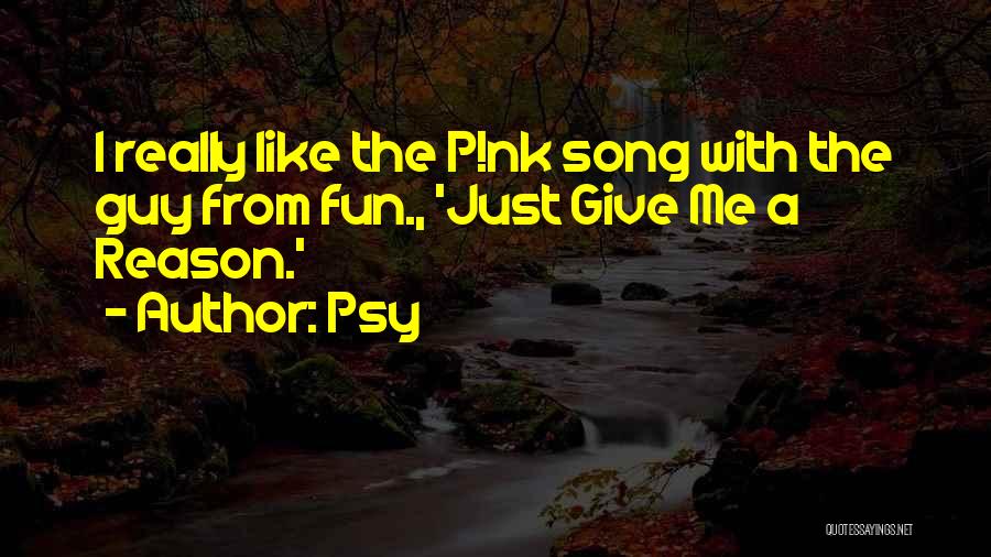 Psy Quotes: I Really Like The P!nk Song With The Guy From Fun., 'just Give Me A Reason.'