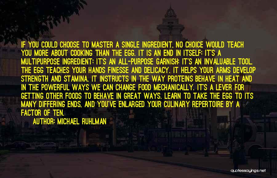 Michael Ruhlman Quotes: If You Could Choose To Master A Single Ingredient, No Choice Would Teach You More About Cooking Than The Egg.