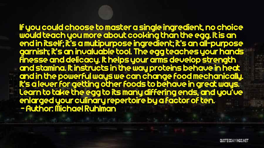 Michael Ruhlman Quotes: If You Could Choose To Master A Single Ingredient, No Choice Would Teach You More About Cooking Than The Egg.