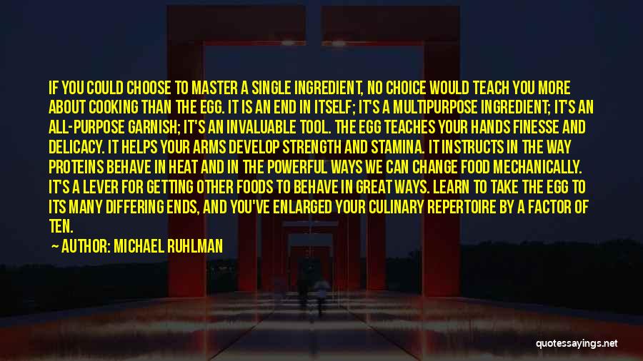 Michael Ruhlman Quotes: If You Could Choose To Master A Single Ingredient, No Choice Would Teach You More About Cooking Than The Egg.