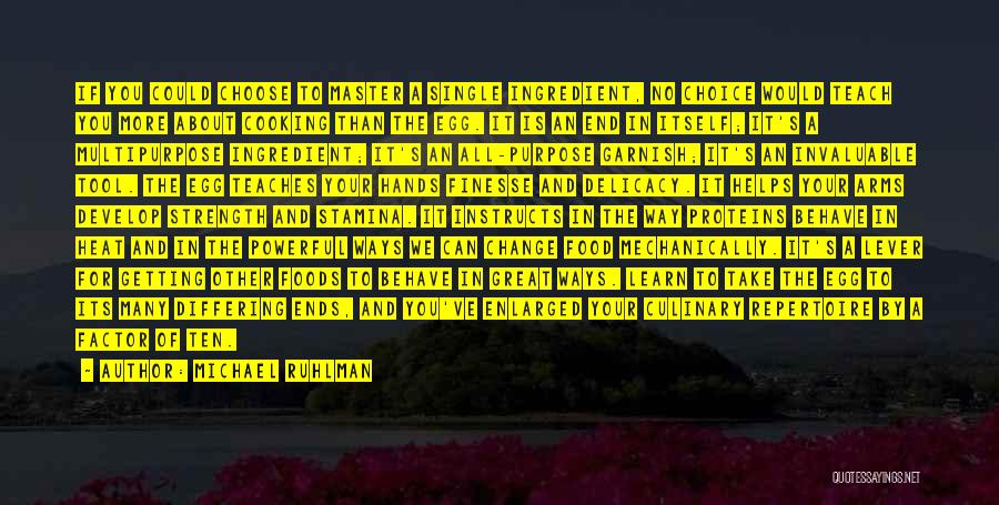 Michael Ruhlman Quotes: If You Could Choose To Master A Single Ingredient, No Choice Would Teach You More About Cooking Than The Egg.