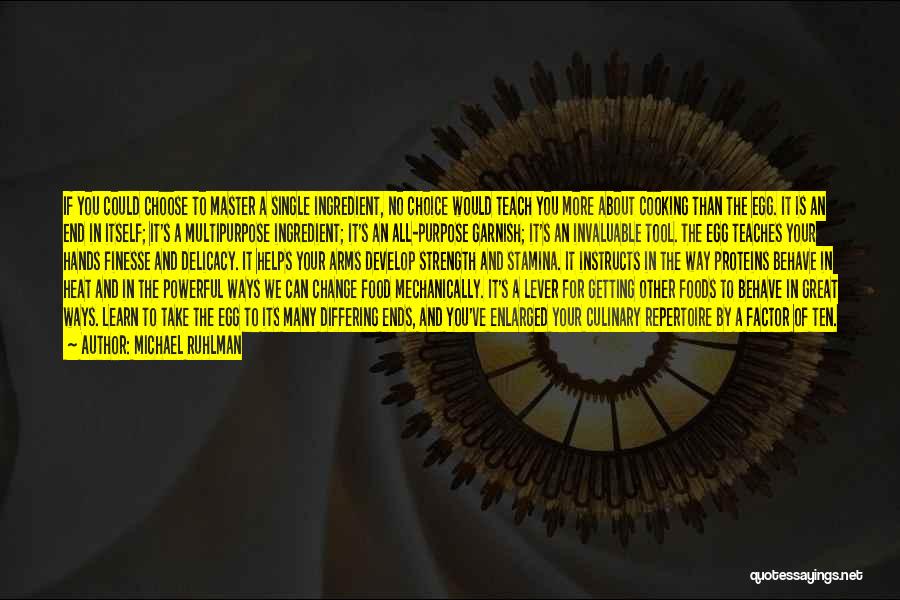Michael Ruhlman Quotes: If You Could Choose To Master A Single Ingredient, No Choice Would Teach You More About Cooking Than The Egg.