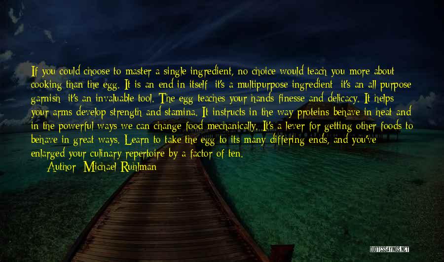 Michael Ruhlman Quotes: If You Could Choose To Master A Single Ingredient, No Choice Would Teach You More About Cooking Than The Egg.