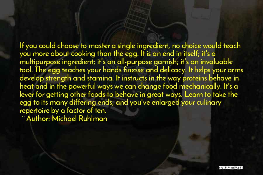 Michael Ruhlman Quotes: If You Could Choose To Master A Single Ingredient, No Choice Would Teach You More About Cooking Than The Egg.