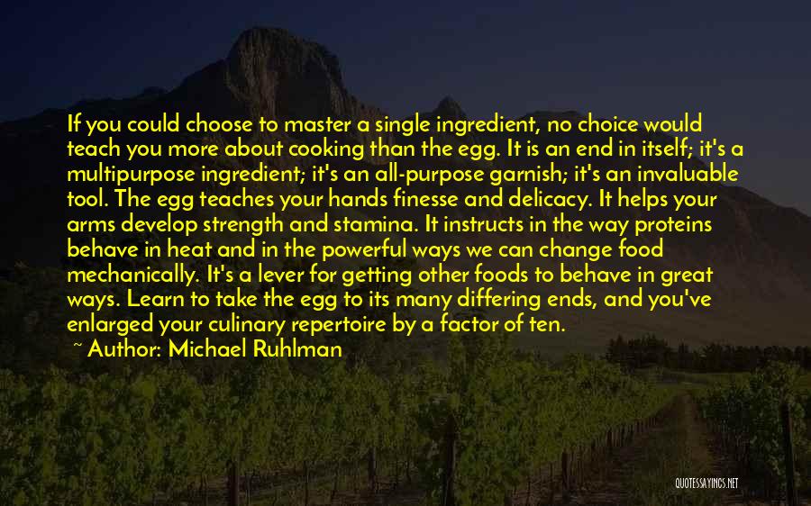 Michael Ruhlman Quotes: If You Could Choose To Master A Single Ingredient, No Choice Would Teach You More About Cooking Than The Egg.