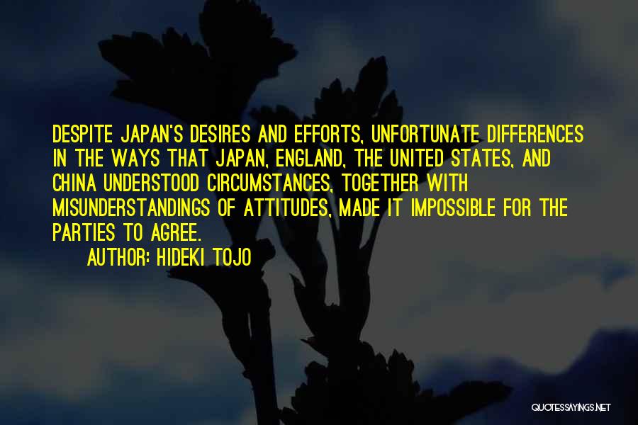 Hideki Tojo Quotes: Despite Japan's Desires And Efforts, Unfortunate Differences In The Ways That Japan, England, The United States, And China Understood Circumstances,