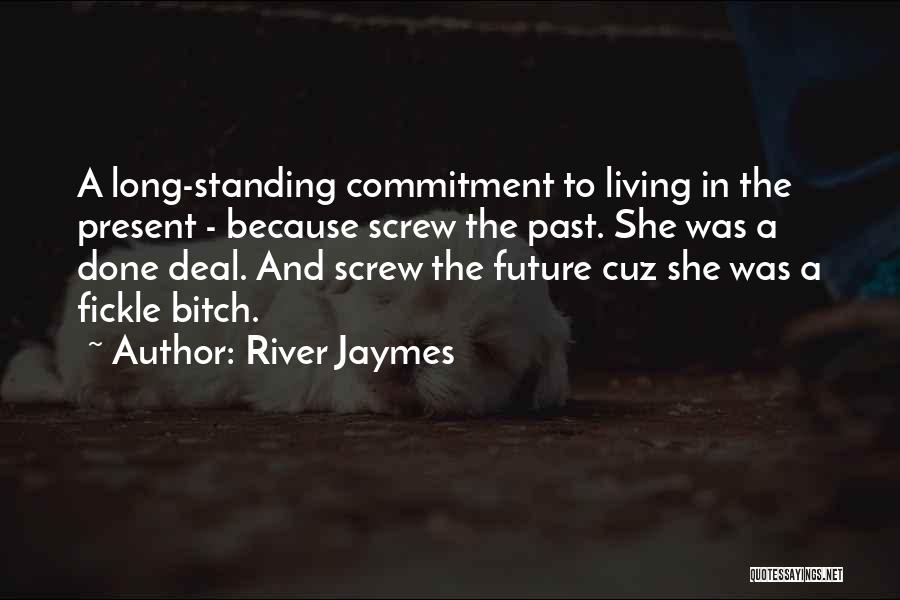 River Jaymes Quotes: A Long-standing Commitment To Living In The Present - Because Screw The Past. She Was A Done Deal. And Screw