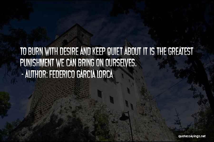 Federico Garcia Lorca Quotes: To Burn With Desire And Keep Quiet About It Is The Greatest Punishment We Can Bring On Ourselves.
