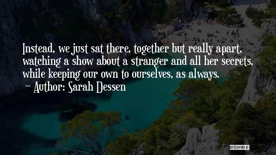 Sarah Dessen Quotes: Instead, We Just Sat There, Together But Really Apart, Watching A Show About A Stranger And All Her Secrets, While