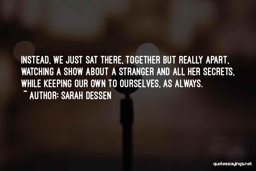 Sarah Dessen Quotes: Instead, We Just Sat There, Together But Really Apart, Watching A Show About A Stranger And All Her Secrets, While