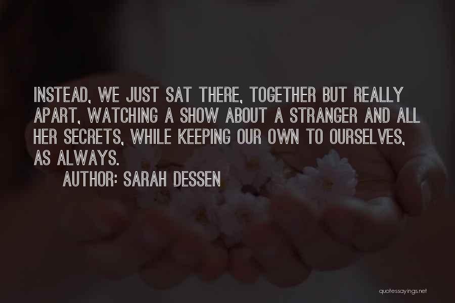 Sarah Dessen Quotes: Instead, We Just Sat There, Together But Really Apart, Watching A Show About A Stranger And All Her Secrets, While