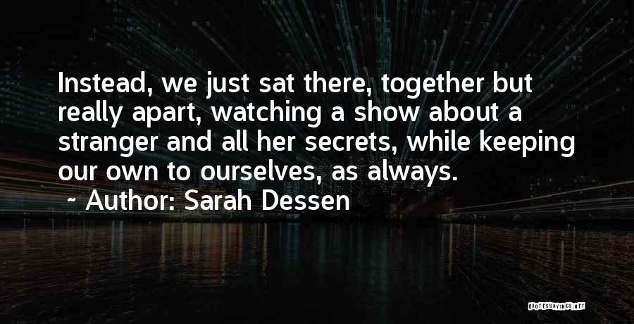 Sarah Dessen Quotes: Instead, We Just Sat There, Together But Really Apart, Watching A Show About A Stranger And All Her Secrets, While