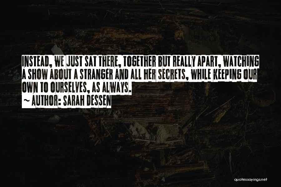 Sarah Dessen Quotes: Instead, We Just Sat There, Together But Really Apart, Watching A Show About A Stranger And All Her Secrets, While