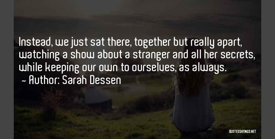 Sarah Dessen Quotes: Instead, We Just Sat There, Together But Really Apart, Watching A Show About A Stranger And All Her Secrets, While