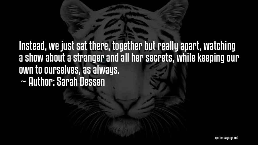 Sarah Dessen Quotes: Instead, We Just Sat There, Together But Really Apart, Watching A Show About A Stranger And All Her Secrets, While