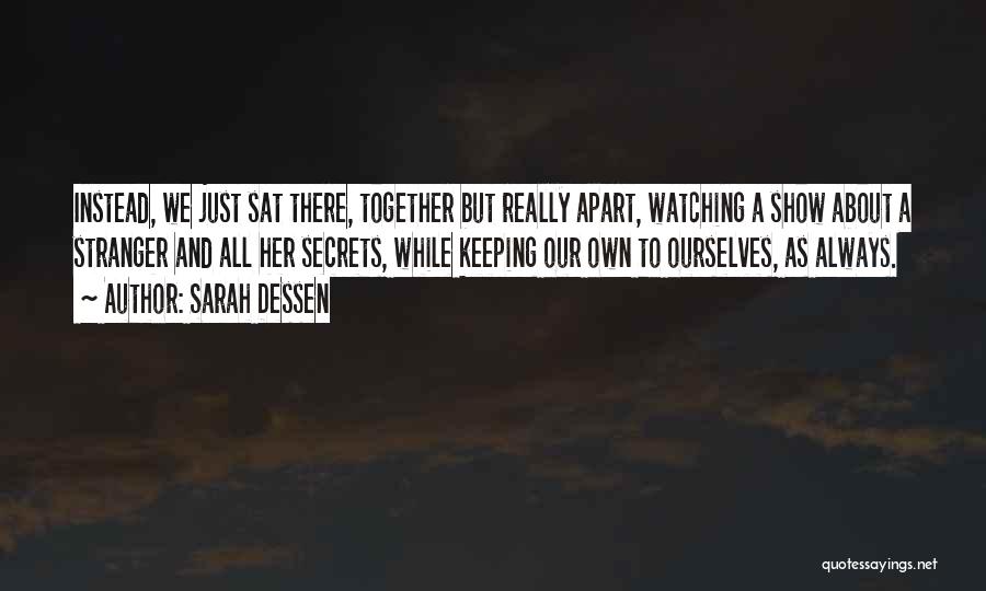 Sarah Dessen Quotes: Instead, We Just Sat There, Together But Really Apart, Watching A Show About A Stranger And All Her Secrets, While