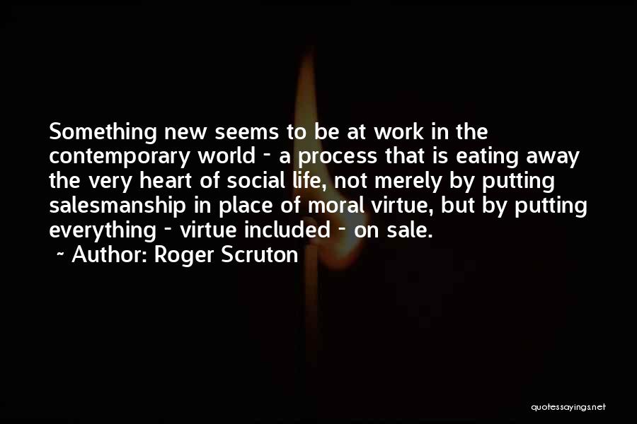 Roger Scruton Quotes: Something New Seems To Be At Work In The Contemporary World - A Process That Is Eating Away The Very