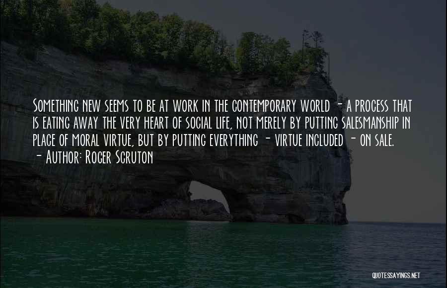 Roger Scruton Quotes: Something New Seems To Be At Work In The Contemporary World - A Process That Is Eating Away The Very