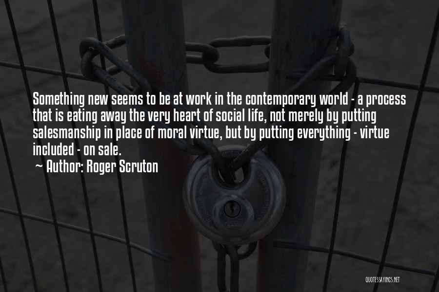 Roger Scruton Quotes: Something New Seems To Be At Work In The Contemporary World - A Process That Is Eating Away The Very