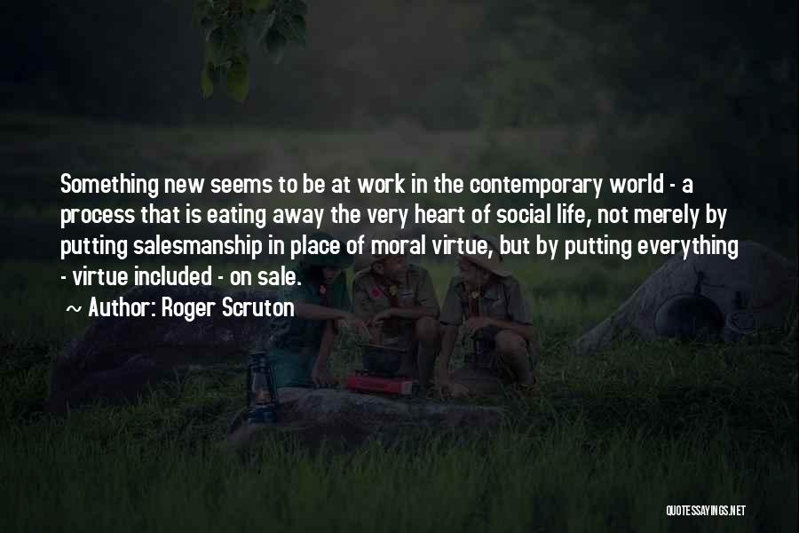 Roger Scruton Quotes: Something New Seems To Be At Work In The Contemporary World - A Process That Is Eating Away The Very