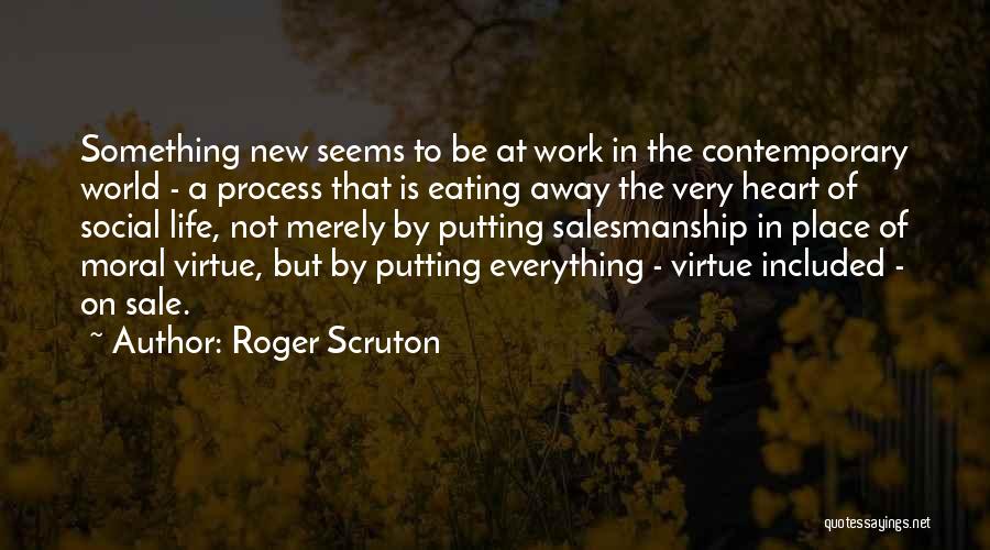 Roger Scruton Quotes: Something New Seems To Be At Work In The Contemporary World - A Process That Is Eating Away The Very