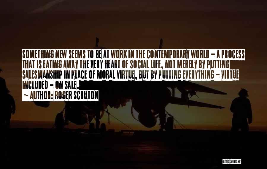 Roger Scruton Quotes: Something New Seems To Be At Work In The Contemporary World - A Process That Is Eating Away The Very