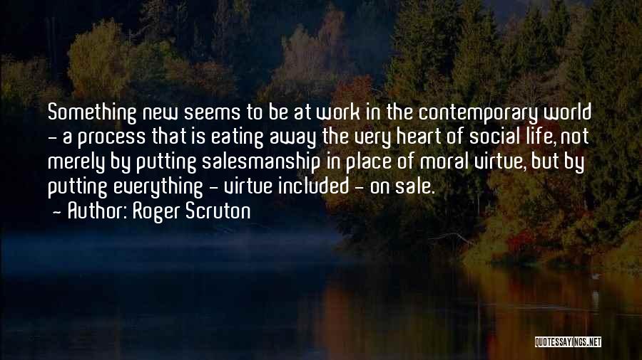 Roger Scruton Quotes: Something New Seems To Be At Work In The Contemporary World - A Process That Is Eating Away The Very