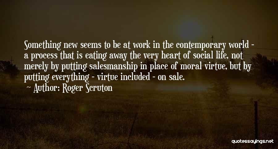 Roger Scruton Quotes: Something New Seems To Be At Work In The Contemporary World - A Process That Is Eating Away The Very