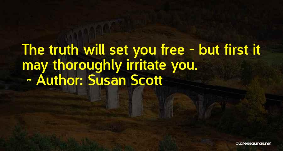 Susan Scott Quotes: The Truth Will Set You Free - But First It May Thoroughly Irritate You.