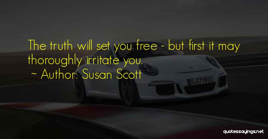 Susan Scott Quotes: The Truth Will Set You Free - But First It May Thoroughly Irritate You.