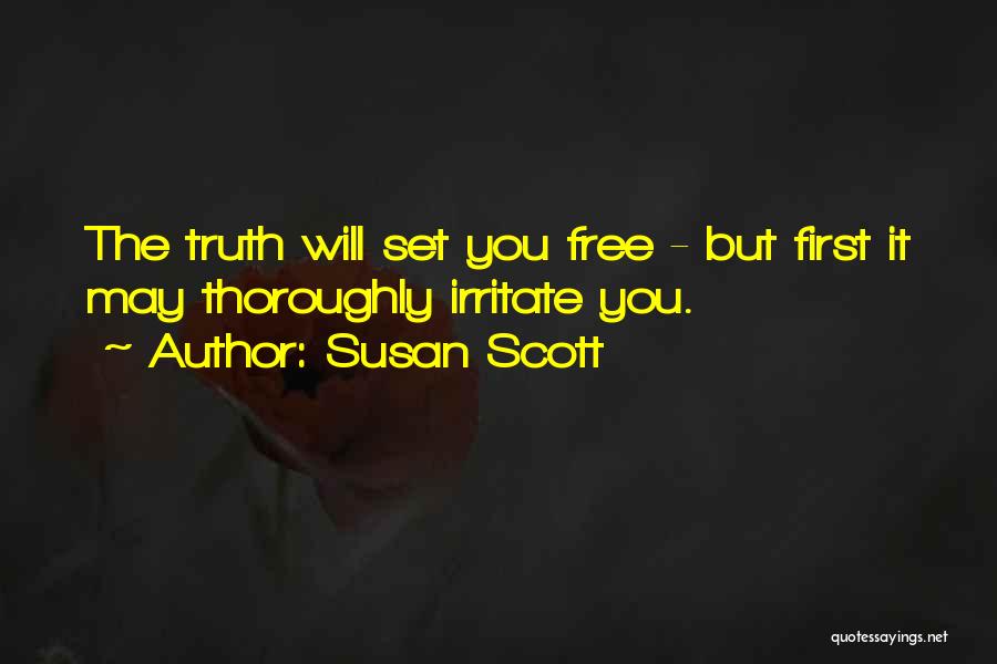 Susan Scott Quotes: The Truth Will Set You Free - But First It May Thoroughly Irritate You.