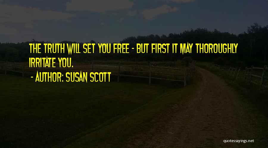 Susan Scott Quotes: The Truth Will Set You Free - But First It May Thoroughly Irritate You.