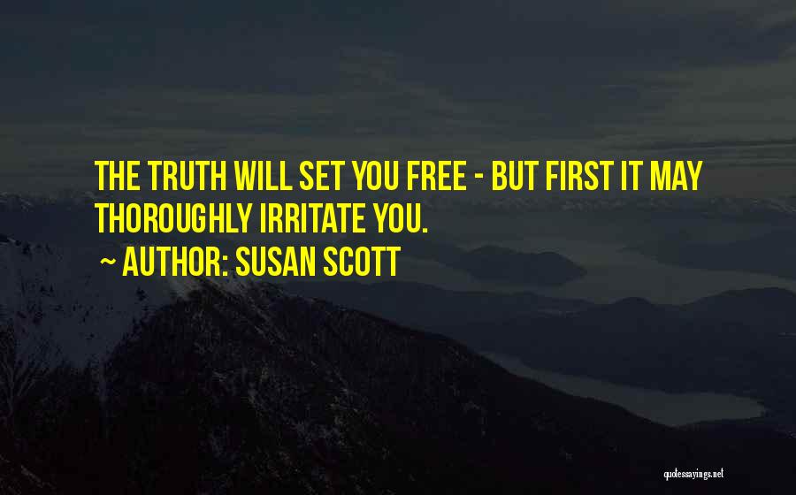Susan Scott Quotes: The Truth Will Set You Free - But First It May Thoroughly Irritate You.
