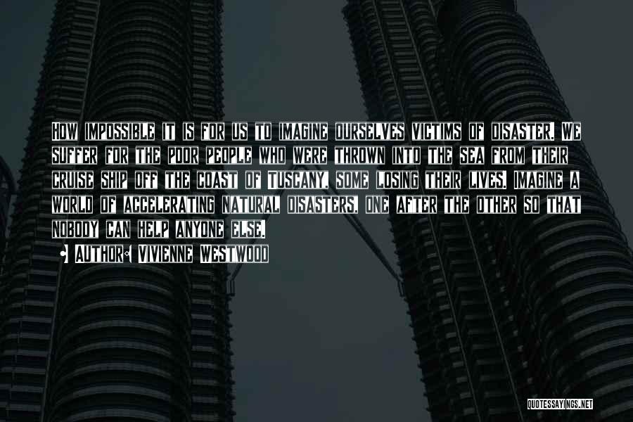 Vivienne Westwood Quotes: How Impossible It Is For Us To Imagine Ourselves Victims Of Disaster. We Suffer For The Poor People Who Were