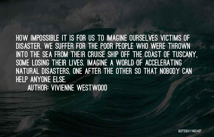 Vivienne Westwood Quotes: How Impossible It Is For Us To Imagine Ourselves Victims Of Disaster. We Suffer For The Poor People Who Were