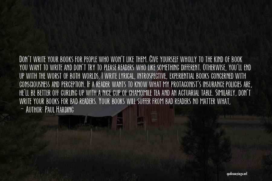 Paul Harding Quotes: Don't Write Your Books For People Who Won't Like Them. Give Yourself Wholly To The Kind Of Book You Want