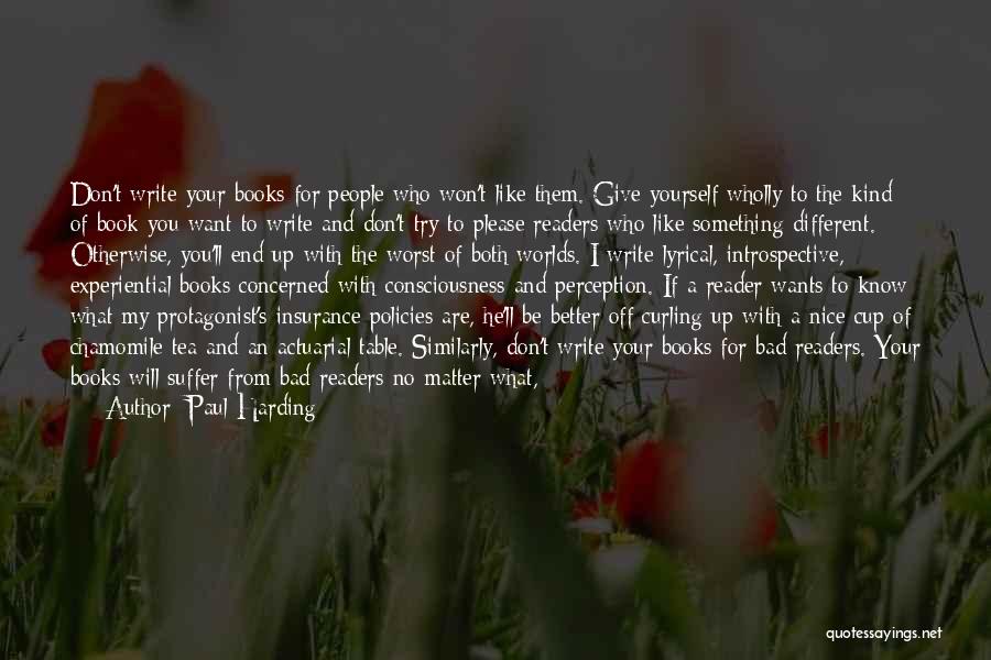 Paul Harding Quotes: Don't Write Your Books For People Who Won't Like Them. Give Yourself Wholly To The Kind Of Book You Want