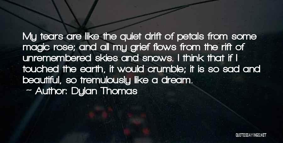 Dylan Thomas Quotes: My Tears Are Like The Quiet Drift Of Petals From Some Magic Rose; And All My Grief Flows From The