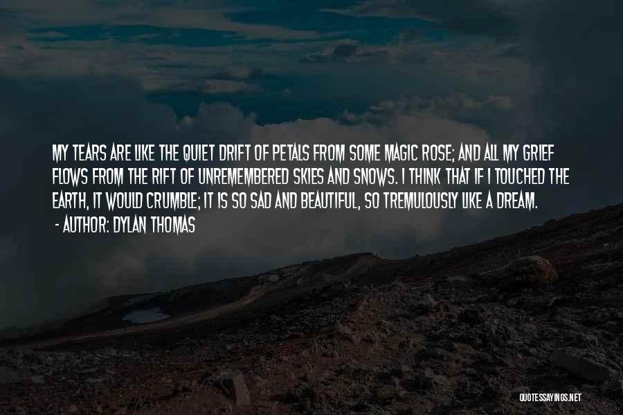 Dylan Thomas Quotes: My Tears Are Like The Quiet Drift Of Petals From Some Magic Rose; And All My Grief Flows From The