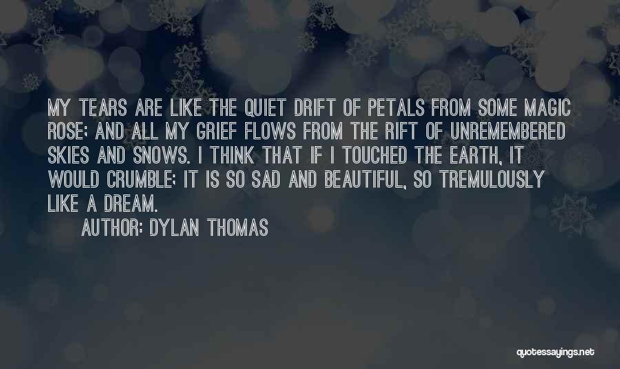 Dylan Thomas Quotes: My Tears Are Like The Quiet Drift Of Petals From Some Magic Rose; And All My Grief Flows From The