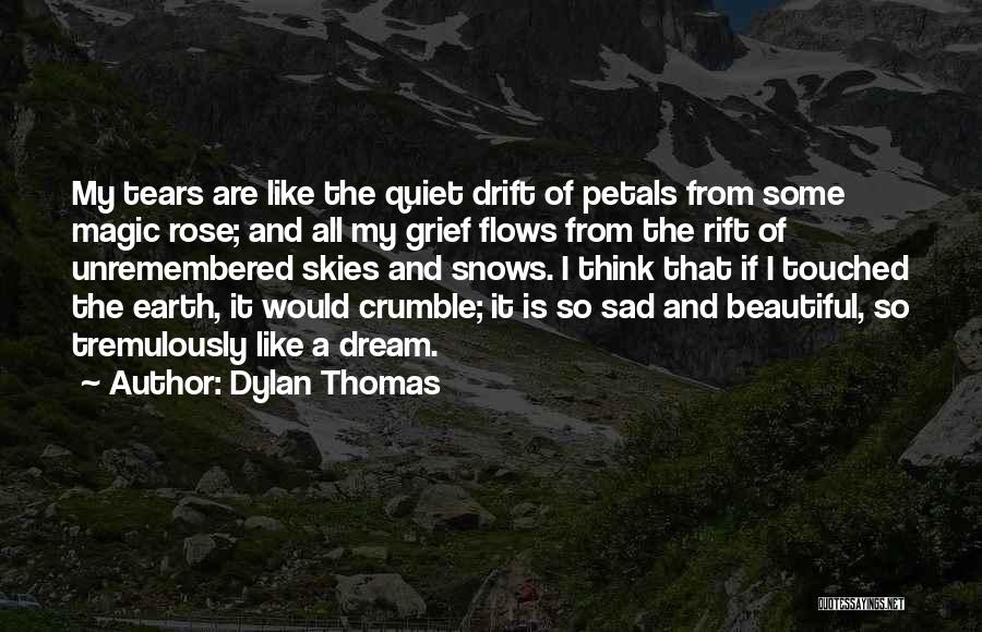 Dylan Thomas Quotes: My Tears Are Like The Quiet Drift Of Petals From Some Magic Rose; And All My Grief Flows From The