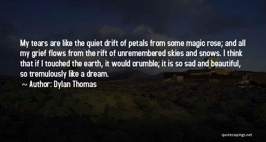 Dylan Thomas Quotes: My Tears Are Like The Quiet Drift Of Petals From Some Magic Rose; And All My Grief Flows From The