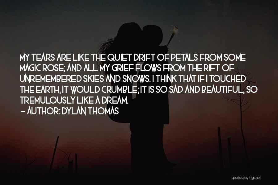 Dylan Thomas Quotes: My Tears Are Like The Quiet Drift Of Petals From Some Magic Rose; And All My Grief Flows From The