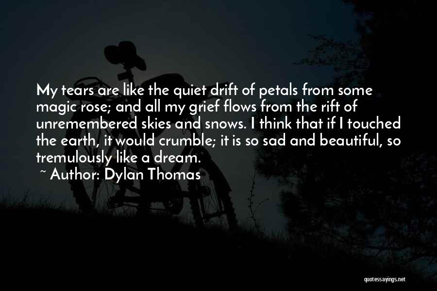Dylan Thomas Quotes: My Tears Are Like The Quiet Drift Of Petals From Some Magic Rose; And All My Grief Flows From The