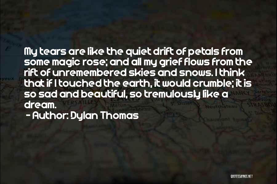 Dylan Thomas Quotes: My Tears Are Like The Quiet Drift Of Petals From Some Magic Rose; And All My Grief Flows From The