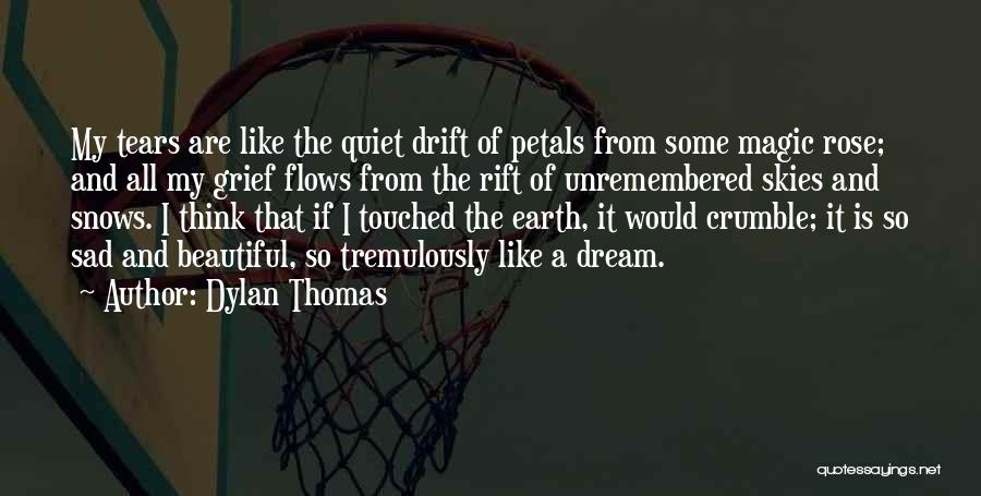 Dylan Thomas Quotes: My Tears Are Like The Quiet Drift Of Petals From Some Magic Rose; And All My Grief Flows From The